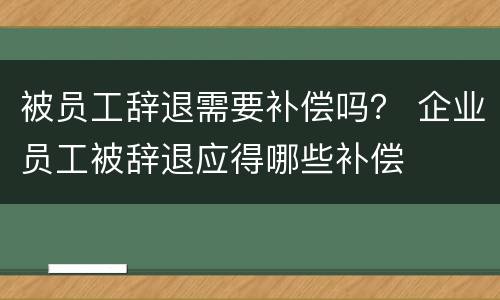 被员工辞退需要补偿吗？ 企业员工被辞退应得哪些补偿