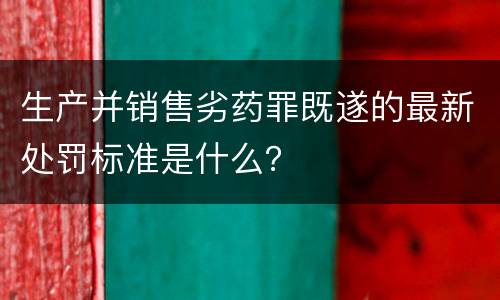 生产并销售劣药罪既遂的最新处罚标准是什么？