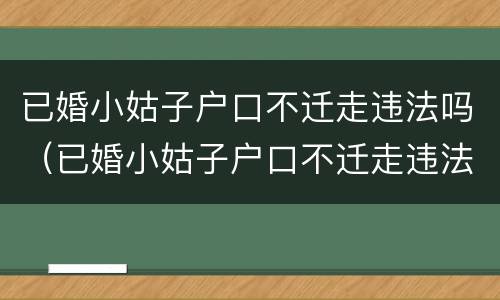 已婚小姑子户口不迁走违法吗（已婚小姑子户口不迁走违法吗）