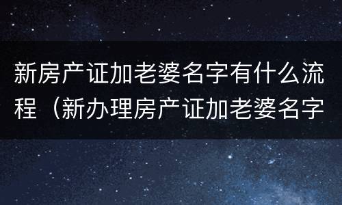 新房产证加老婆名字有什么流程（新办理房产证加老婆名字需要什么手续）