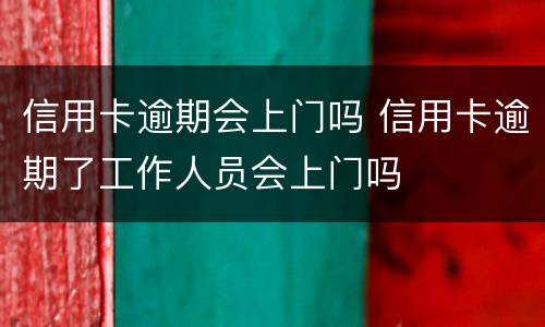信用卡逾期会上门吗 信用卡逾期了工作人员会上门吗
