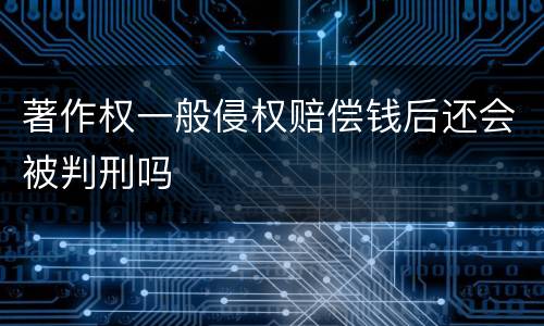 著作权一般侵权赔偿钱后还会被判刑吗