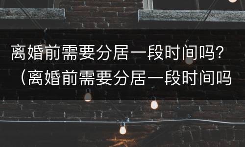 离婚前需要分居一段时间吗？（离婚前需要分居一段时间吗男方）