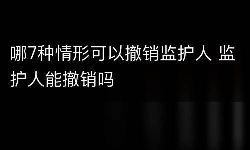 哪7种情形可以撤销监护人 监护人能撤销吗