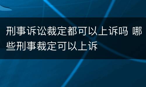 刑事诉讼裁定都可以上诉吗 哪些刑事裁定可以上诉
