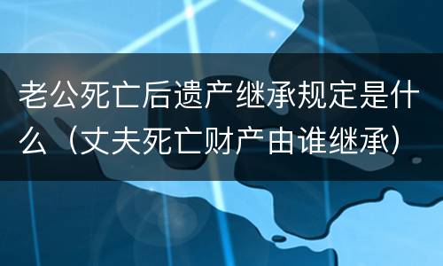 老公死亡后遗产继承规定是什么（丈夫死亡财产由谁继承）