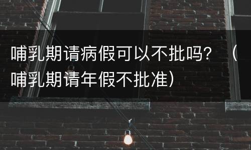 哺乳期请病假可以不批吗？（哺乳期请年假不批准）