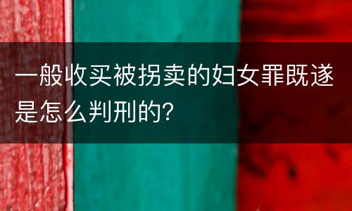 一般收买被拐卖的妇女罪既遂是怎么判刑的？