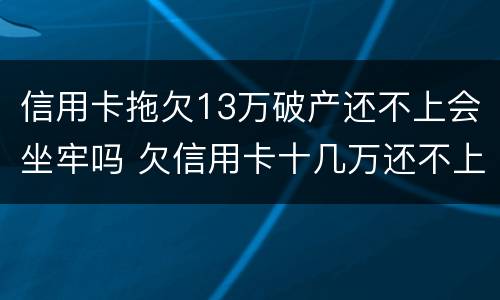 信用卡拖欠13万破产还不上会坐牢吗 欠信用卡十几万还不上坐牢的有吗?