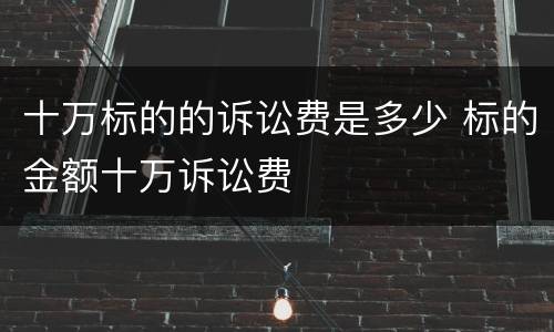 十万标的的诉讼费是多少 标的金额十万诉讼费