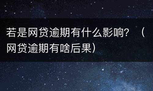 若是网贷逾期有什么影响？（网贷逾期有啥后果）