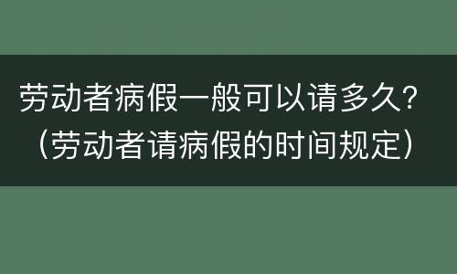 劳动者病假一般可以请多久？（劳动者请病假的时间规定）