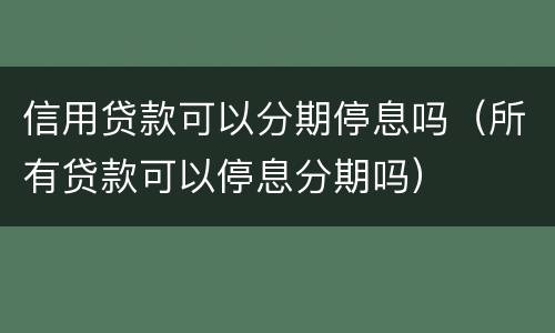 信用贷款可以分期停息吗（所有贷款可以停息分期吗）