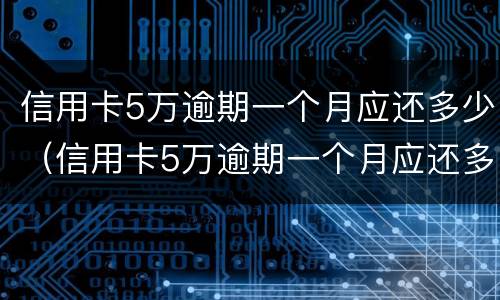 信用卡5万逾期一个月应还多少（信用卡5万逾期一个月应还多少本金）