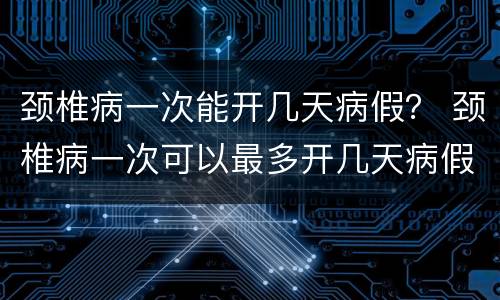 颈椎病一次能开几天病假？ 颈椎病一次可以最多开几天病假