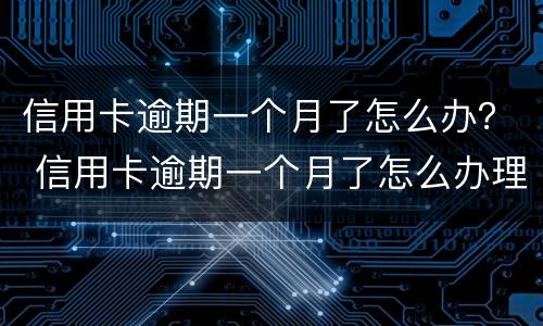 信用卡逾期一个月了怎么办？ 信用卡逾期一个月了怎么办理