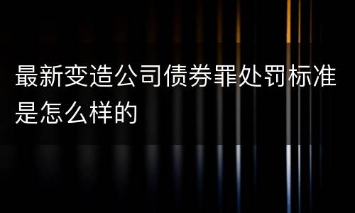 最新变造公司债券罪处罚标准是怎么样的