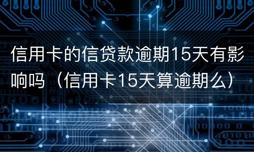 信用卡的信贷款逾期15天有影响吗（信用卡15天算逾期么）