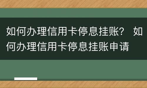 如何办理信用卡停息挂账？ 如何办理信用卡停息挂账申请