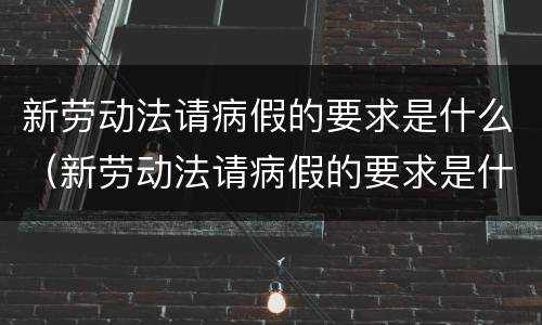 新劳动法请病假的要求是什么（新劳动法请病假的要求是什么呢）