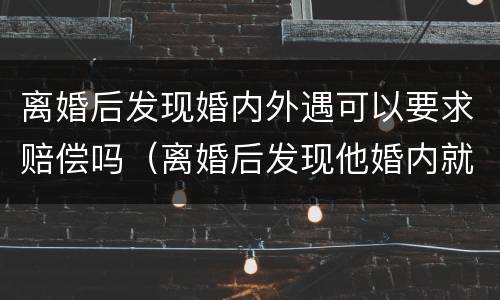 离婚后发现婚内外遇可以要求赔偿吗（离婚后发现他婚内就有外遇,能起诉吗）
