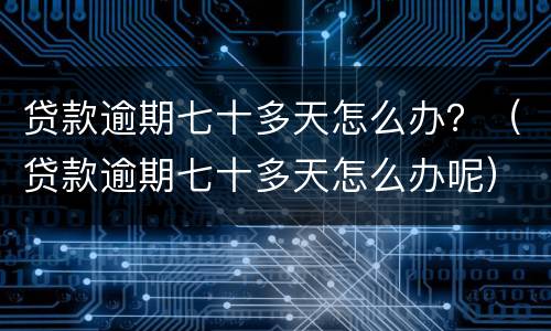 贷款逾期七十多天怎么办？（贷款逾期七十多天怎么办呢）
