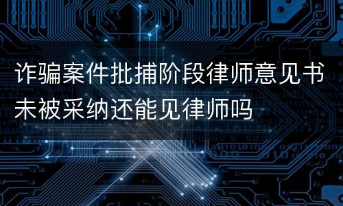 诈骗案件批捕阶段律师意见书未被采纳还能见律师吗
