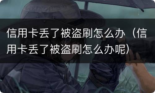 信用卡丢了被盗刷怎么办（信用卡丢了被盗刷怎么办呢）