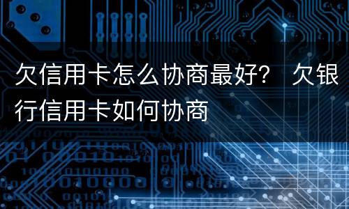 欠信用卡怎么协商最好？ 欠银行信用卡如何协商