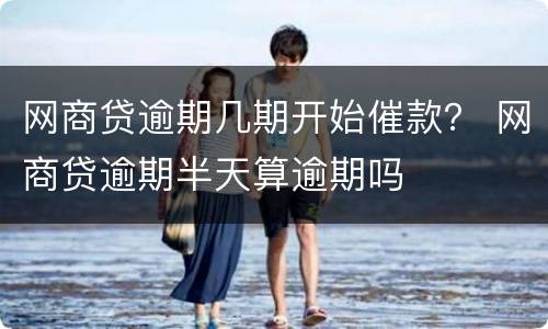 网商贷逾期几期开始催款？ 网商贷逾期半天算逾期吗