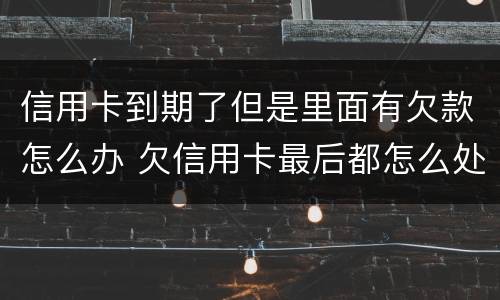 信用卡到期了但是里面有欠款怎么办 欠信用卡最后都怎么处理的
