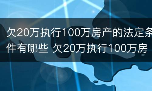 欠20万执行100万房产的法定条件有哪些 欠20万执行100万房产的法定条件有哪些案例