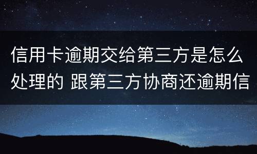 信用卡逾期交给第三方是怎么处理的 跟第三方协商还逾期信用卡应该注意那些方面的问题