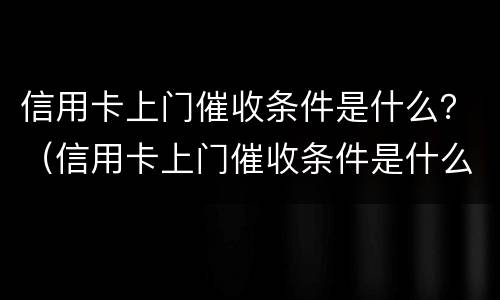 信用卡上门催收条件是什么？（信用卡上门催收条件是什么意思）