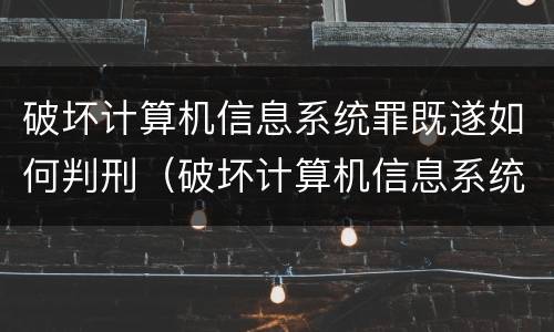 破坏计算机信息系统罪既遂如何判刑（破坏计算机信息系统罪怎么判刑）