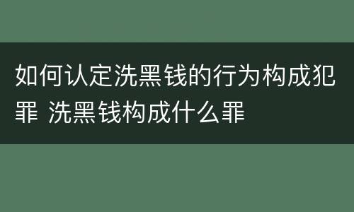 如何认定洗黑钱的行为构成犯罪 洗黑钱构成什么罪