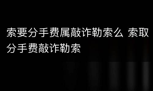索要分手费属敲诈勒索么 索取分手费敲诈勒索
