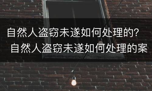 自然人盗窃未遂如何处理的？ 自然人盗窃未遂如何处理的案例