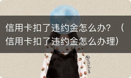 信用卡扣了违约金怎么办？（信用卡扣了违约金怎么办理）