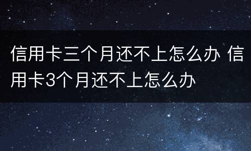 信用卡三个月还不上怎么办 信用卡3个月还不上怎么办