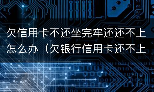 欠信用卡不还坐完牢还还不上怎么办（欠银行信用卡还不上怎么办,能坐牢吗）