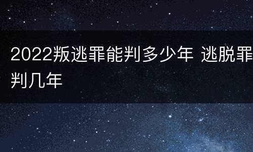 2022叛逃罪能判多少年 逃脱罪判几年