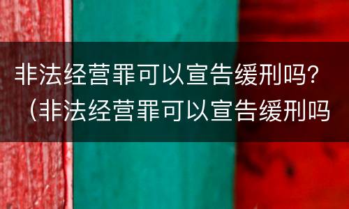 非法经营罪可以宣告缓刑吗？（非法经营罪可以宣告缓刑吗）