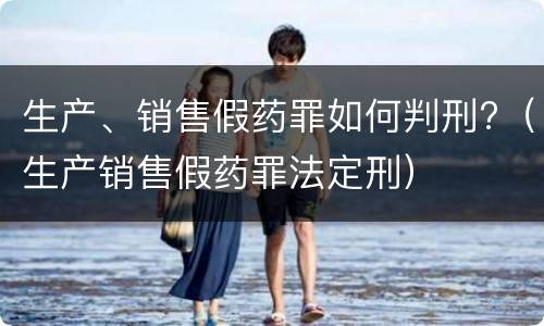 生产、销售假药罪如何判刑?（生产销售假药罪法定刑）