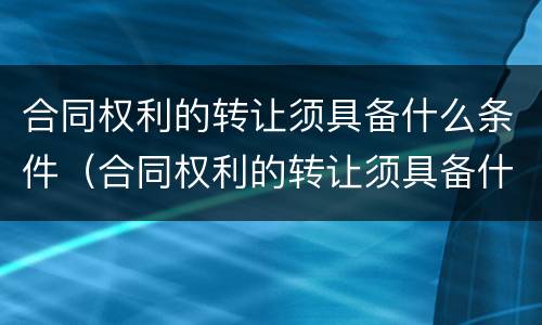 合同权利的转让须具备什么条件（合同权利的转让须具备什么条件才能转让）