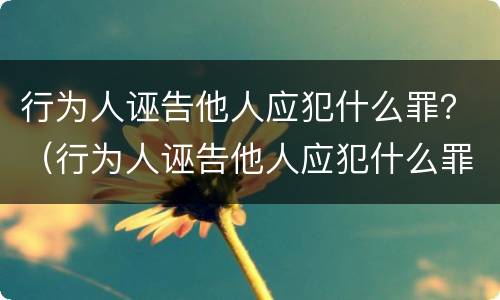 行为人诬告他人应犯什么罪？（行为人诬告他人应犯什么罪名）