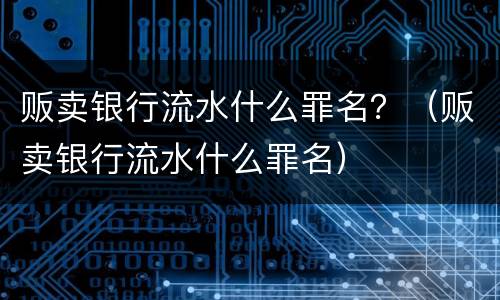贩卖银行流水什么罪名？（贩卖银行流水什么罪名）