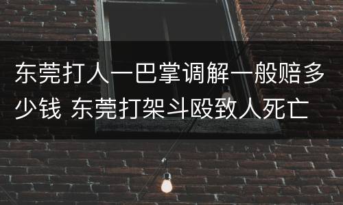 东莞打人一巴掌调解一般赔多少钱 东莞打架斗殴致人死亡