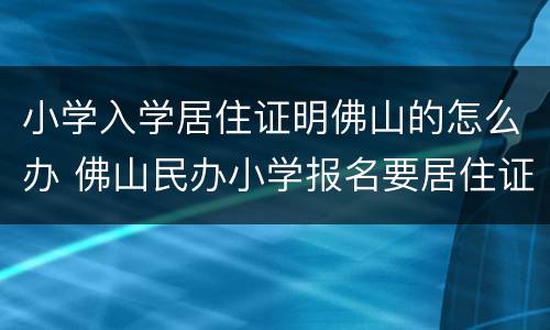 小学入学居住证明佛山的怎么办 佛山民办小学报名要居住证吗