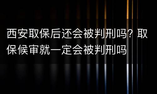 西安取保后还会被判刑吗? 取保候审就一定会被判刑吗